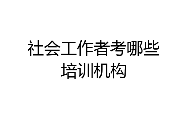 社会工作者考哪些培训机构