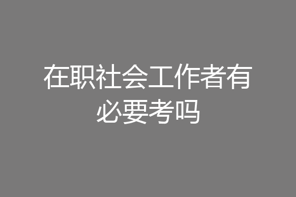 在职社会工作者有必要考吗