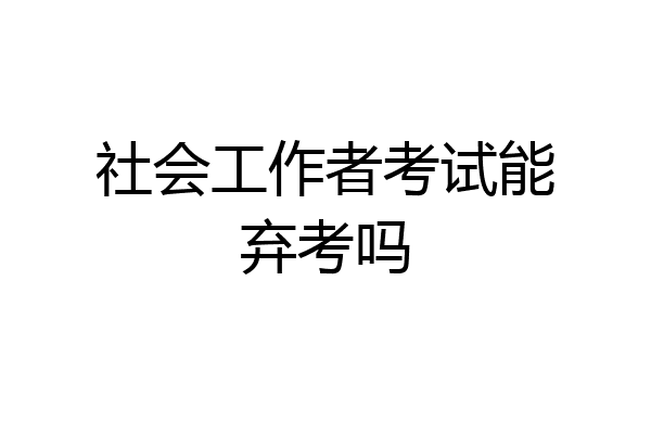 社会工作者考试能弃考吗