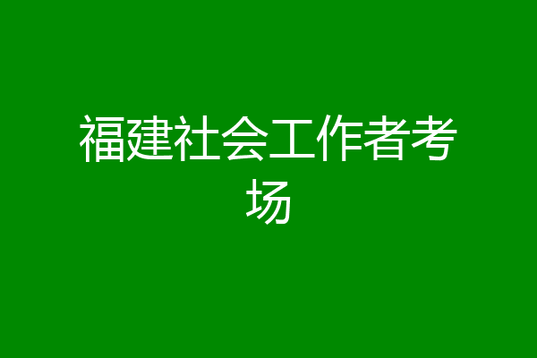 福建社会工作者考场