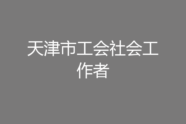 天津市工会社会工作者