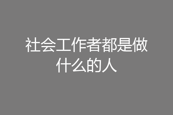 社会工作者都是做什么的人