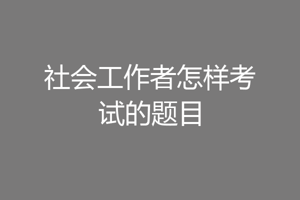 社会工作者怎样考试的题目
