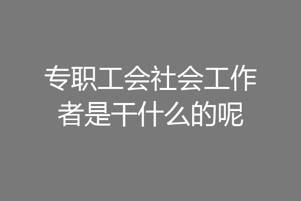专职工会社会工作者是干什么的呢