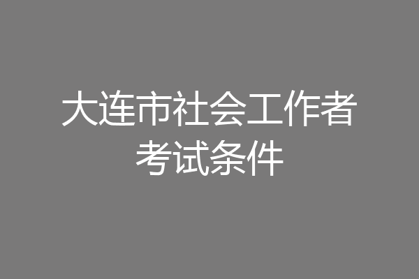 大连市社会工作者考试条件