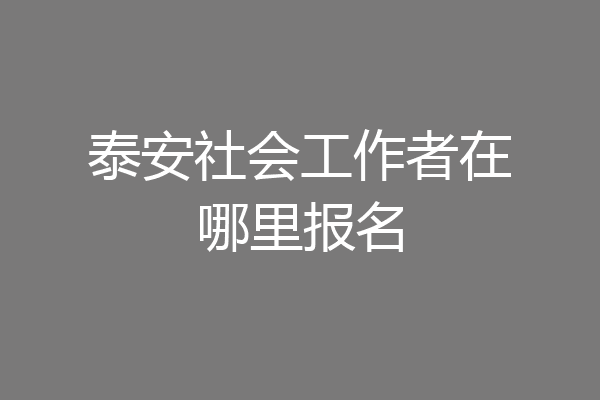 泰安社会工作者在哪里报名