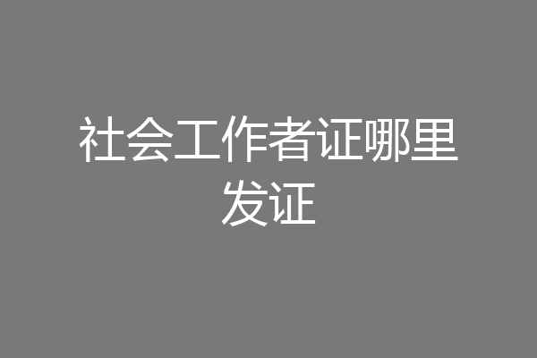 社会工作者证哪里发证