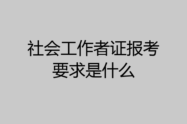 社会工作者证报考要求是什么