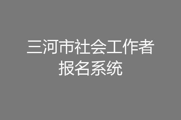 三河市社会工作者报名系统
