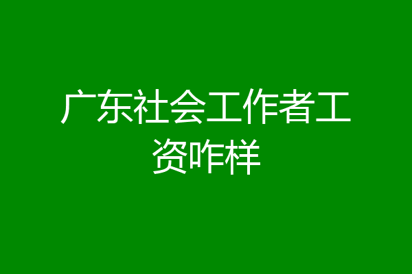 广东社会工作者工资咋样