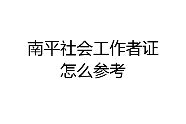 南平社会工作者证怎么参考