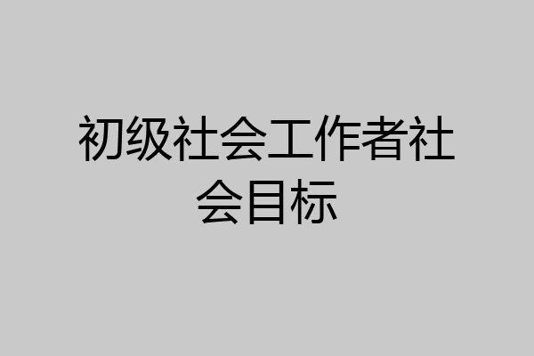 初级社会工作者社会目标