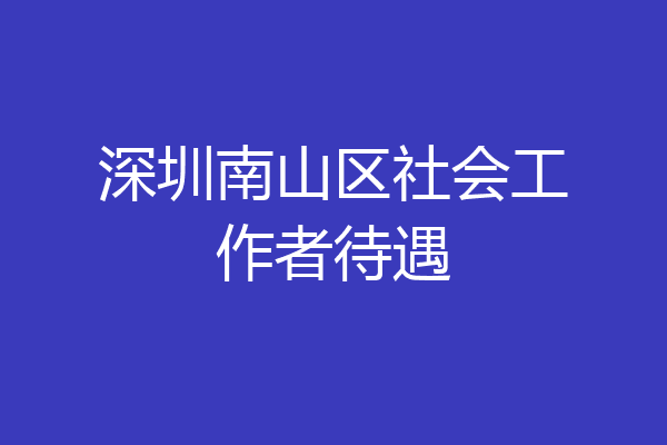 深圳南山区社会工作者待遇
