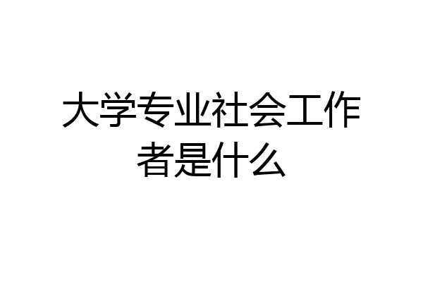 大学专业社会工作者是什么