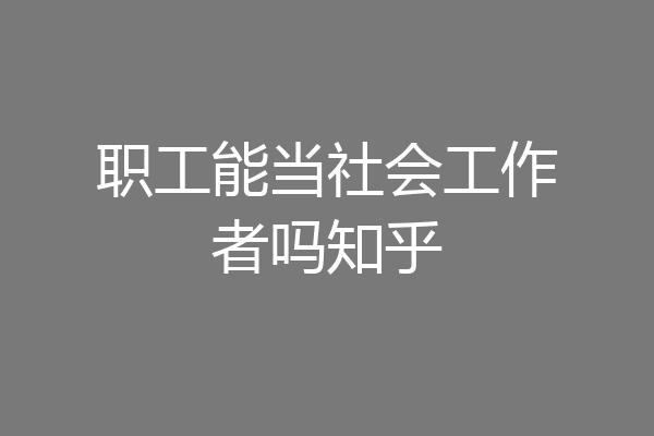 职工能当社会工作者吗知乎