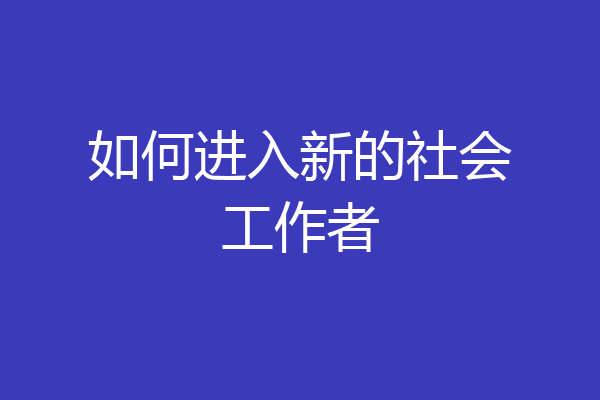 如何进入新的社会工作者