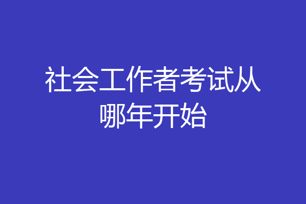 社会工作者考试从哪年开始