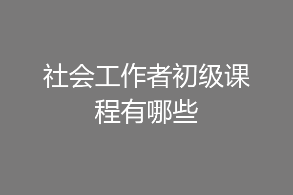 社会工作者初级课程有哪些