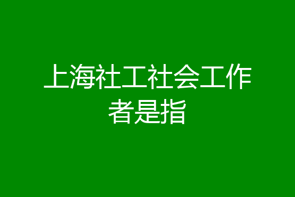 上海社工社会工作者是指