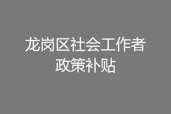 龙岗区社会工作者政策补贴