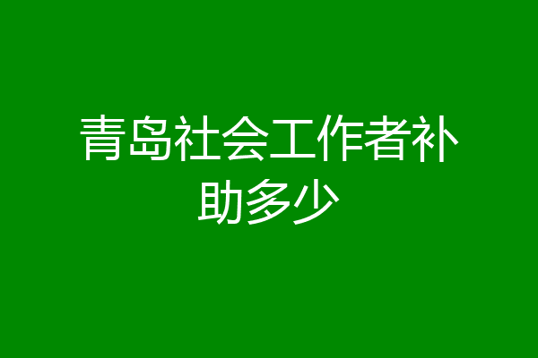 青岛社会工作者补助多少