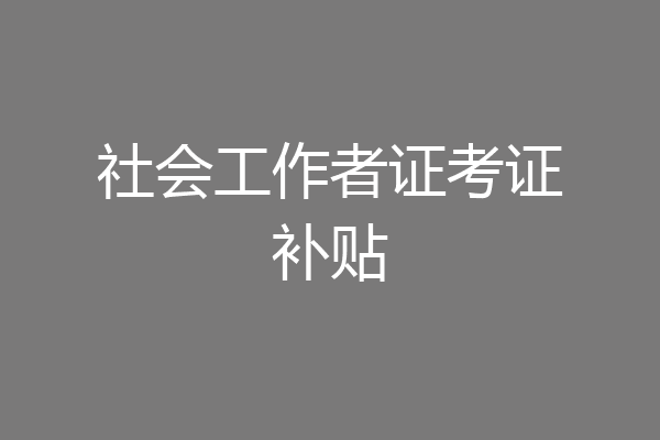社会工作者证考证补贴