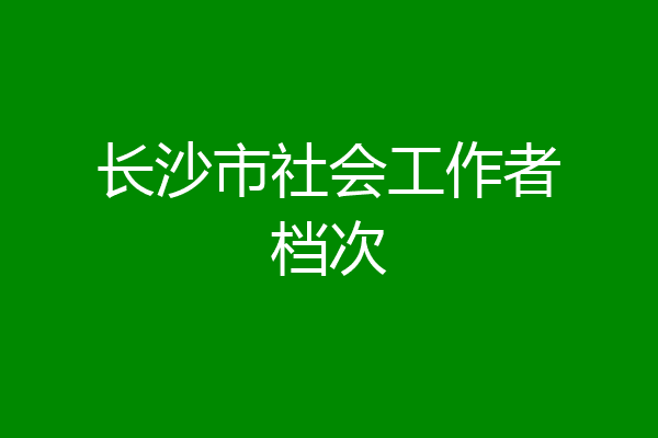 长沙市社会工作者档次