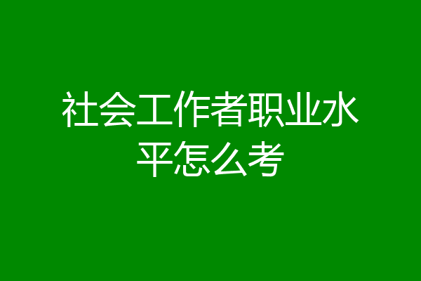 社会工作者职业水平怎么考