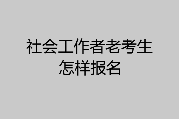 社会工作者老考生怎样报名