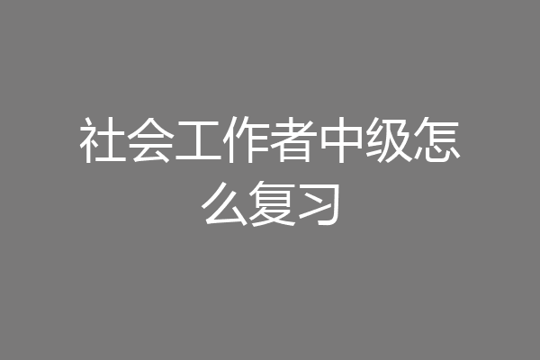 社会工作者中级怎么复习