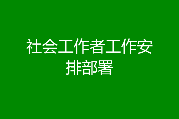 社会工作者工作安排部署