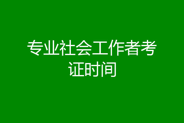 专业社会工作者考证时间