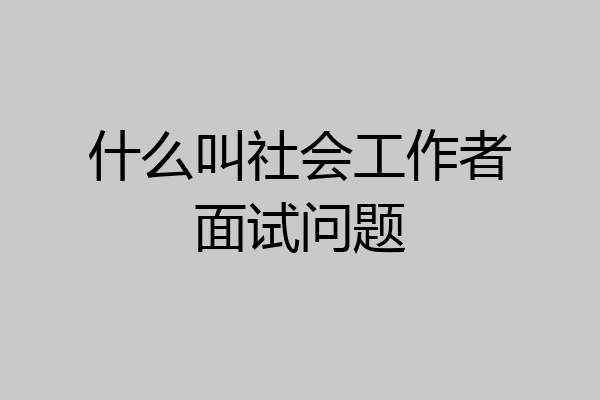 什么叫社会工作者面试问题