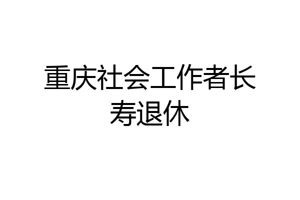 重庆社会工作者长寿退休