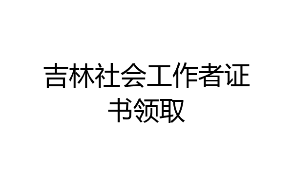 吉林社会工作者证书领取