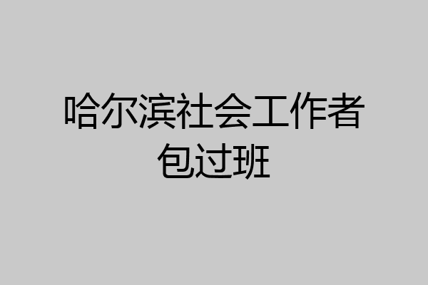 哈尔滨社会工作者包过班