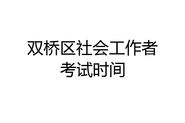 双桥区社会工作者考试时间