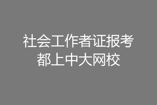 社会工作者证报考都上中大网校