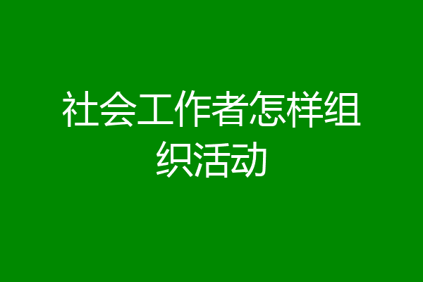 社会工作者怎样组织活动