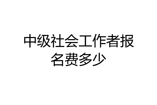 中级社会工作者报名费多少