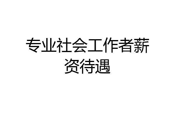 专业社会工作者薪资待遇