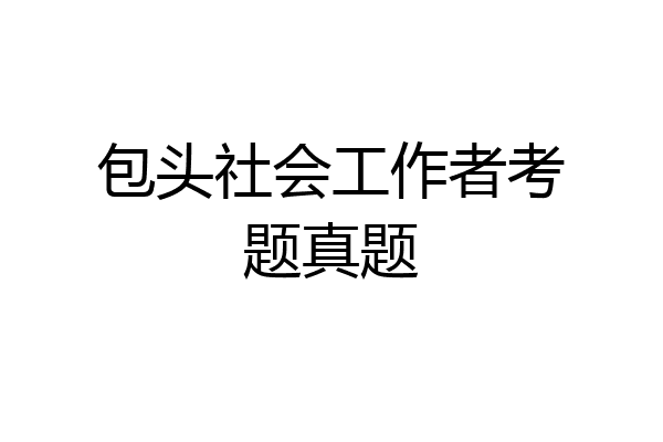 包头社会工作者考题真题