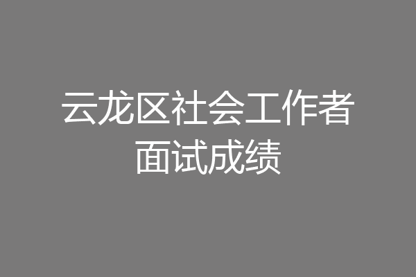 云龙区社会工作者面试成绩
