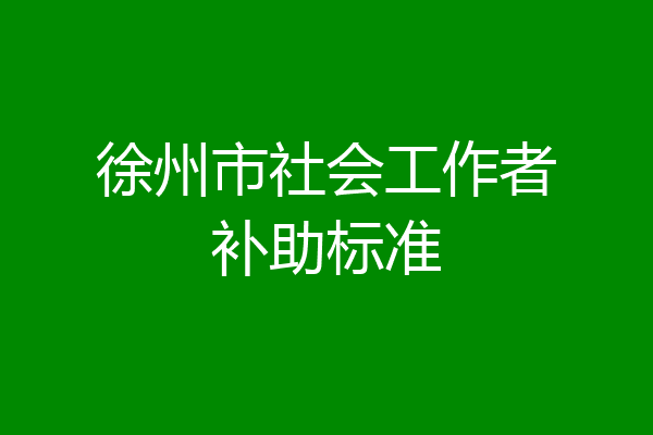 徐州市社会工作者补助标准
