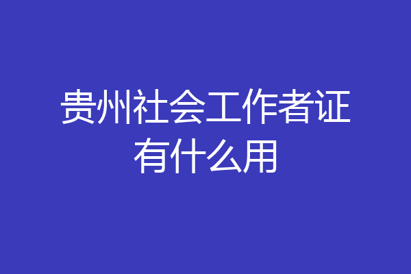 贵州社会工作者证有什么用