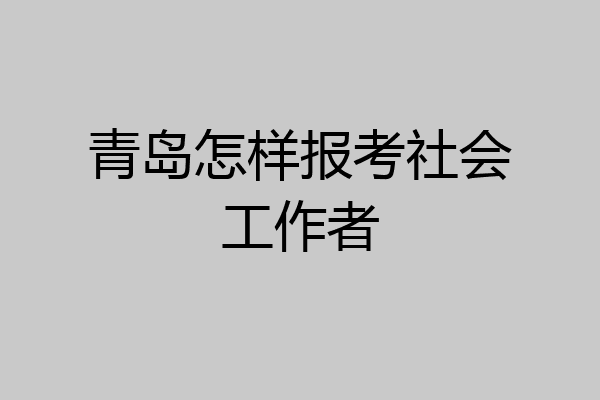 青岛怎样报考社会工作者