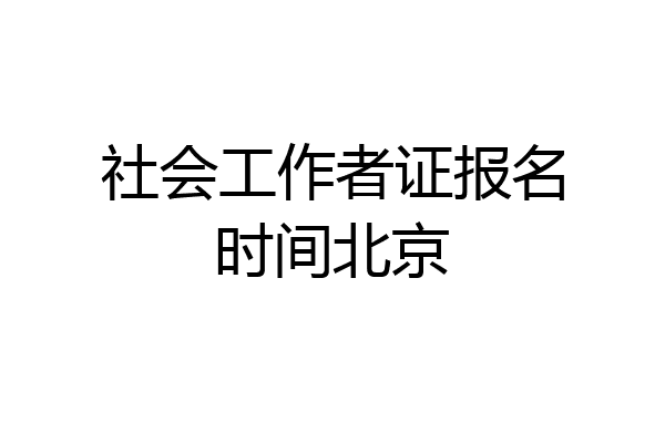社会工作者证报名时间北京