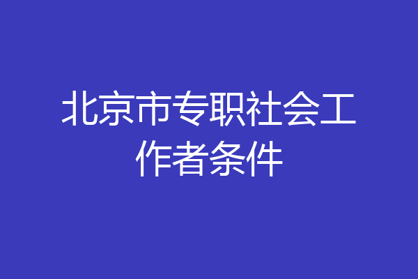 北京市专职社会工作者条件