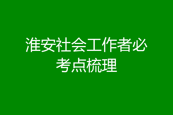 淮安社会工作者必考点梳理