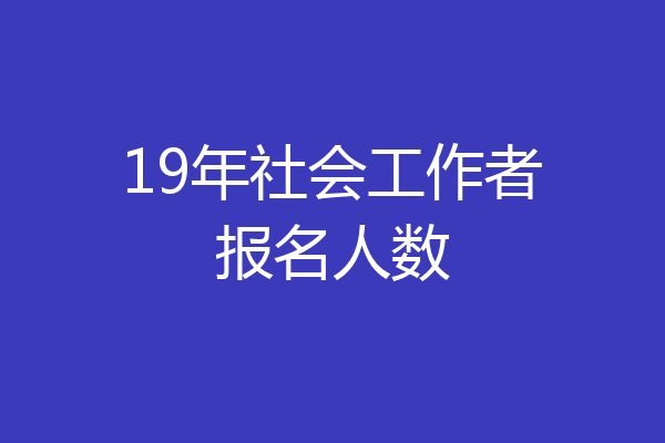 19年社会工作者报名人数
